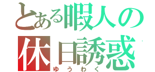 とある暇人の休日誘惑（ゆ う わ く）