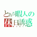 とある暇人の休日誘惑（ゆ う わ く）