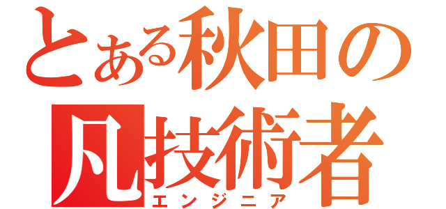 とある秋田の凡技術者（エンジニア）