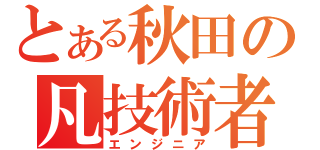 とある秋田の凡技術者（エンジニア）