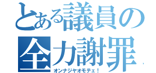 とある議員の全力謝罪（オンナジヤオモテェ！）