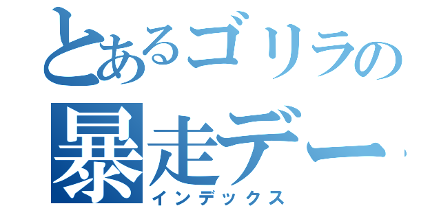 とあるゴリラの暴走デート（インデックス）