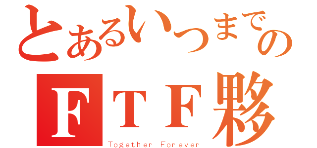 とあるいつまでものＦＴＦ夥伴們（Ｔｏｇｅｔｈｅｒ Ｆｏｒｅｖｅｒ）