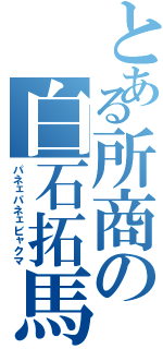 とある所商の白石拓馬（パネェパネェビャクマ）