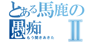 とある馬鹿の愚痴Ⅱ（もう聞きあきた）