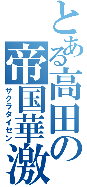 とある高田の帝国華激団（サクラタイセン）