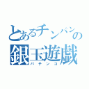 とあるチンパンの銀玉遊戯（パチンコ）