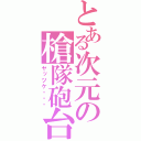 とある次元の槍隊砲台（ヤッツケ・・・）