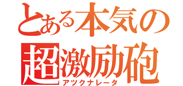 とある本気の超激励砲（アツクナレータ）