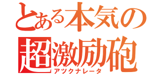 とある本気の超激励砲（アツクナレータ）