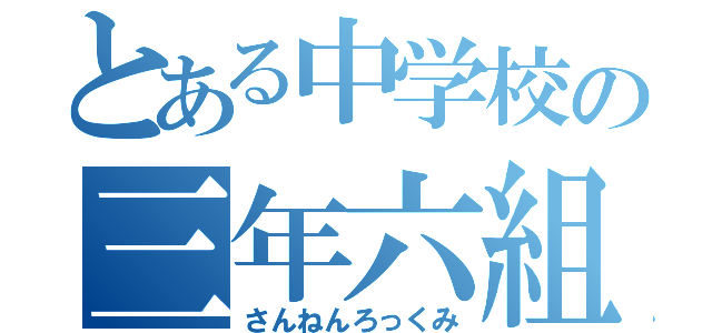 とある中学校の三年六組（さんねんろっくみ）