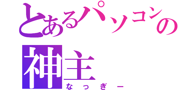 とあるパソコンの神主（なっぎー）