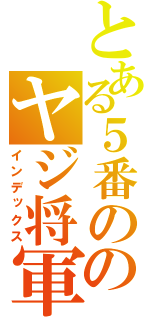 とある５番ののヤジ将軍（インデックス）