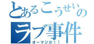 とあるこうせいのラブ事件（オーマジか！！）