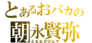 とあるおバカの朝永賢弥（ともながけんや）