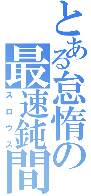 とある怠惰の最速鈍間（スロウス）