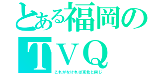 とある福岡のＴＶＱ（これがなければ東北と同じ）