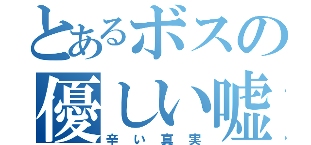 とあるボスの優しい嘘（辛い真実）