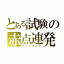 とある試験の赤点連発（デッドエンド）