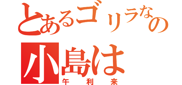 とあるゴリラなの小島は（午利来）