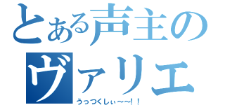 とある声主のヴァリエーション（うっつくしぃ～～！！）