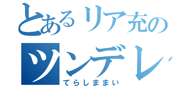 とあるリア充のツンデレ乙女（てらしままい）