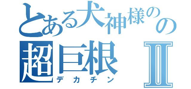 とある犬神様のの超巨根Ⅱ（デカチン）