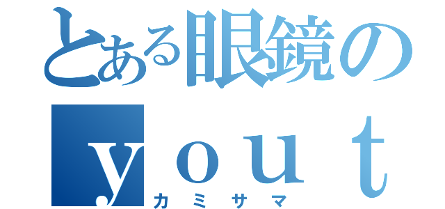 とある眼鏡のｙｏｕｔｕｂｅｒ（カミサマ）