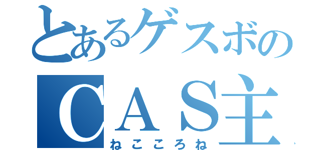 とあるゲスボのＣＡＳ主（ねこころね）