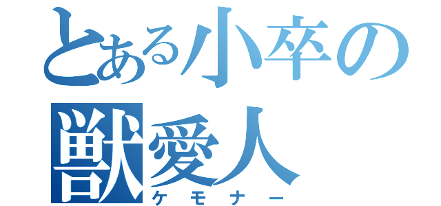 とある小卒の獣愛人（ケモナー）