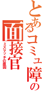 とあるコミュ障の面接官（ミスマッチの原因）