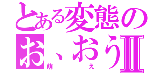 とある変態のお、おうふⅡ（萌え）