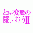 とある変態のお、おうふⅡ（萌え）