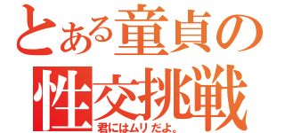 とある童貞の性交挑戦（君にはムリだよ。）