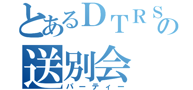 とあるＤＴＲＳの送別会（パーティー）