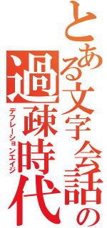 とある文字会話の過疎時代（デフレーションエイジ）