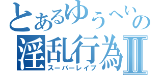 とあるゆうへいの淫乱行為Ⅱ（スーパーレイプ）