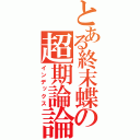 とある終末蝶の超期論論は（インデックス）