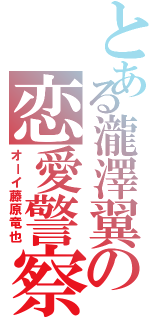 とある瀧澤翼の恋愛警察（オーイ藤原竜也）