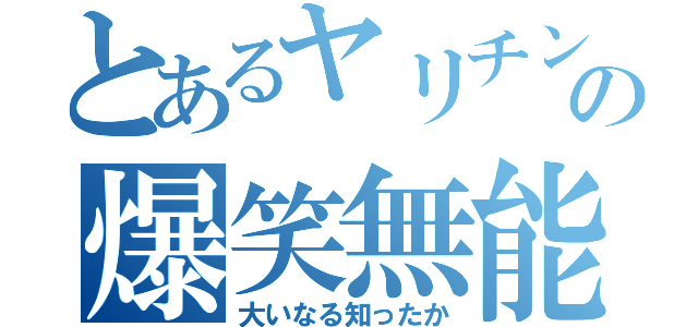 とあるヤリチンの爆笑無能（大いなる知ったか）