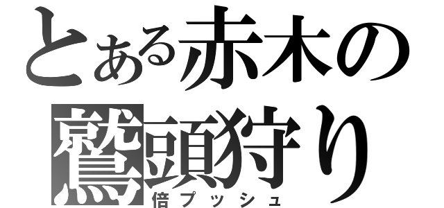 とある赤木の鷲頭狩り（倍プッシュ）