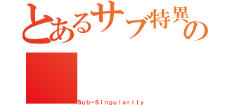 とあるサブ特異性の（Ｓｕｂ－Ｓｉｎｇｕｌａｒｉｔｙ）