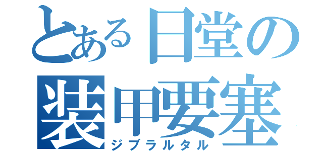 とある日堂の装甲要塞（ジブラルタル）