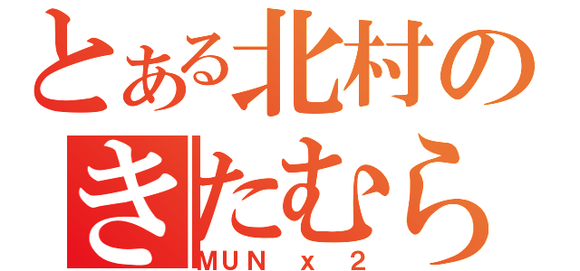 とある北村のきたむら（ＭＵＮ ｘ ２）