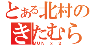 とある北村のきたむら（ＭＵＮ ｘ ２）