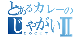 とあるカレーのじゃがいもⅡ（とろとろや）