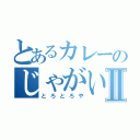 とあるカレーのじゃがいもⅡ（とろとろや）