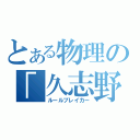 とある物理の「久志野」（ルールブレイカー）