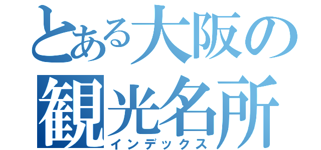 とある大阪の観光名所（インデックス）