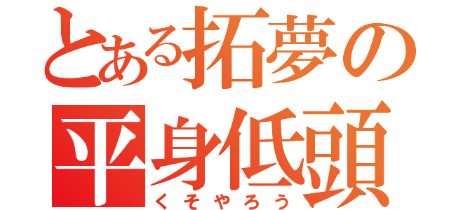 とある拓夢の平身低頭（くそやろう）